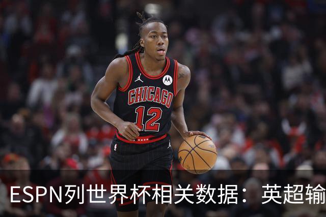 ESPN列世界杯相关数据：英超输送球员最多 球员最小17岁最大43岁